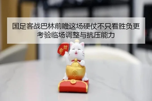 国足客战巴林前瞻这场硬仗不只看胜负更考验临场调整与抗压能力