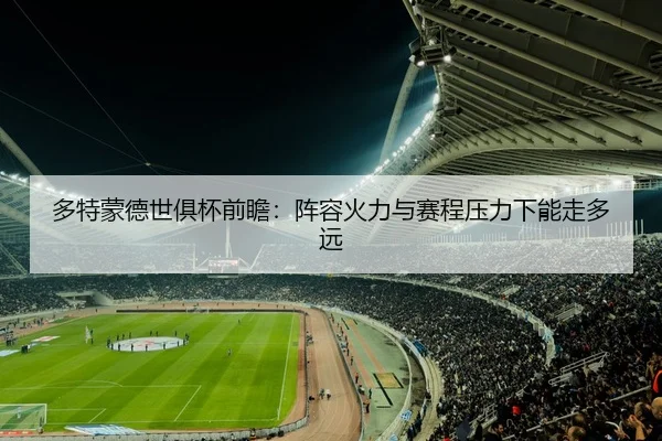 多特蒙德世俱杯前瞻：阵容火力与赛程压力下能走多远